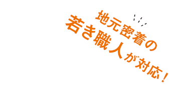 地元密着の若き職人が対応!